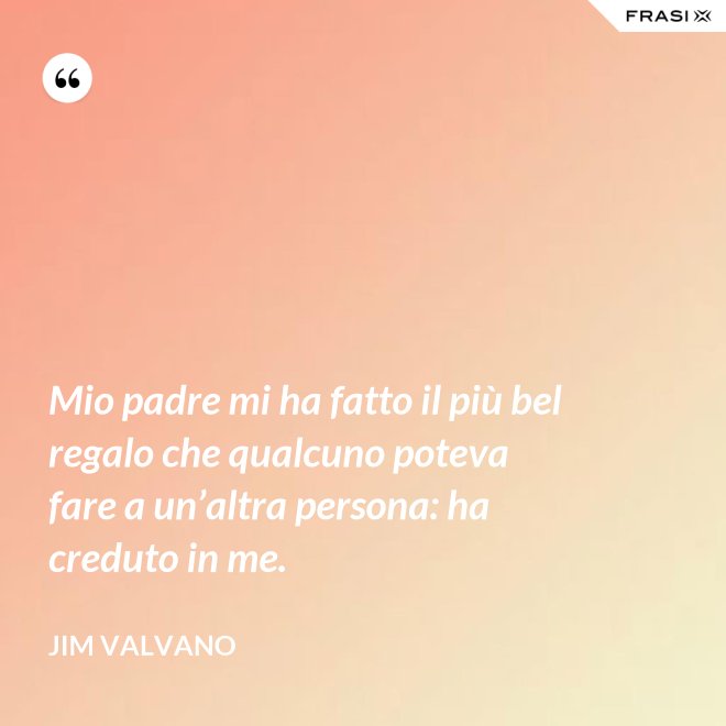 Mio padre mi ha fatto il più bel regalo che qualcuno poteva fare a un’altra persona: ha creduto in me. - Jim Valvano