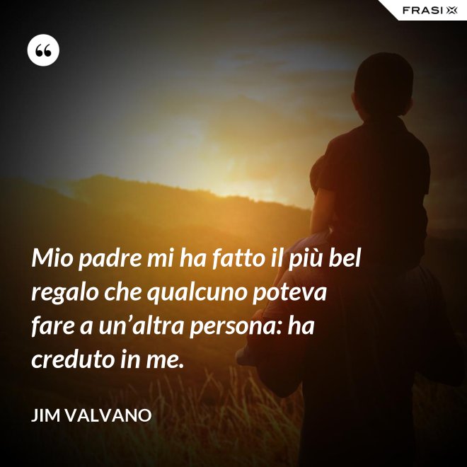 Mio padre mi ha fatto il più bel regalo che qualcuno poteva fare a un’altra persona: ha creduto in me. - Jim Valvano