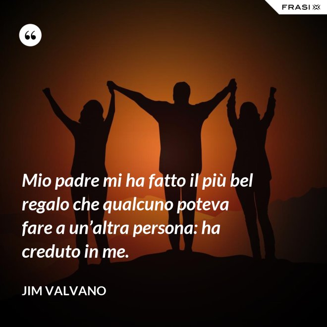 Mio padre mi ha fatto il più bel regalo che qualcuno poteva fare a un’altra persona: ha creduto in me. - Jim Valvano