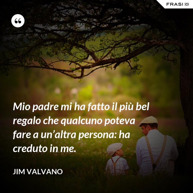 Mio padre mi ha fatto il più bel regalo che qualcuno poteva fare a un’altra persona: ha creduto in me. - Jim Valvano