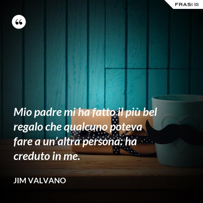 Mio padre mi ha fatto il più bel regalo che qualcuno poteva fare a un’altra persona: ha creduto in me. - Jim Valvano