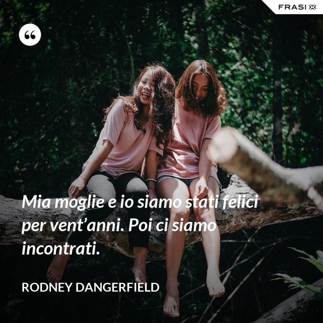 Mia moglie e io siamo stati felici per vent’anni. Poi ci siamo incontrati. - Rodney Dangerfield