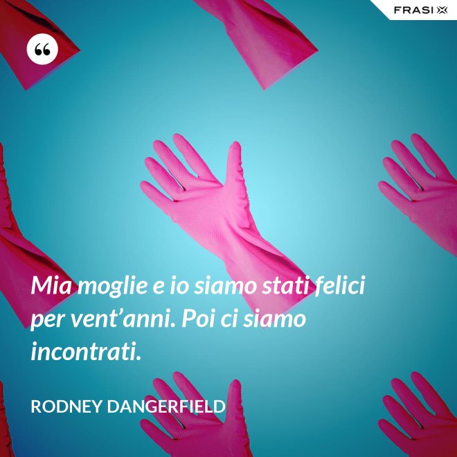 Mia moglie e io siamo stati felici per vent’anni. Poi ci siamo incontrati. - Rodney Dangerfield