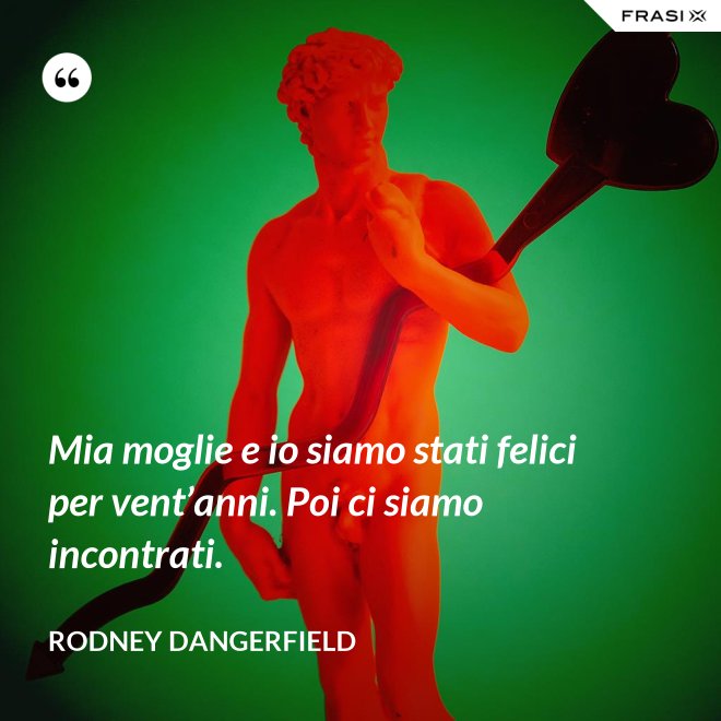 Mia moglie e io siamo stati felici per vent’anni. Poi ci siamo incontrati. - Rodney Dangerfield
