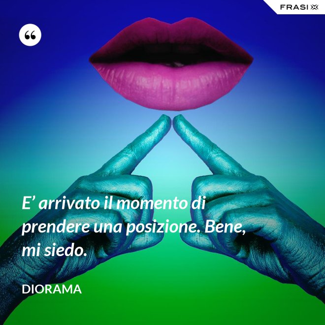 E’ arrivato il momento di prendere una posizione. Bene, mi siedo. - Diorama