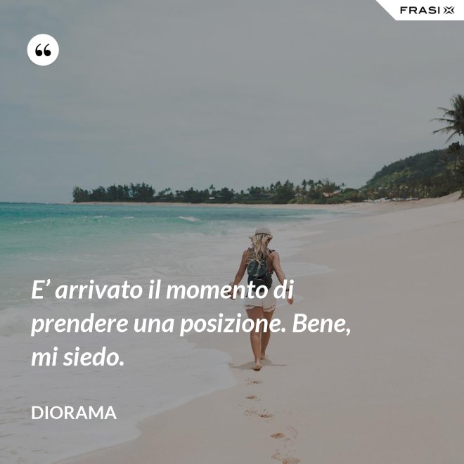 E’ arrivato il momento di prendere una posizione. Bene, mi siedo. - Diorama