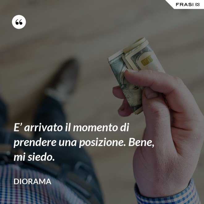 E’ arrivato il momento di prendere una posizione. Bene, mi siedo. - Diorama