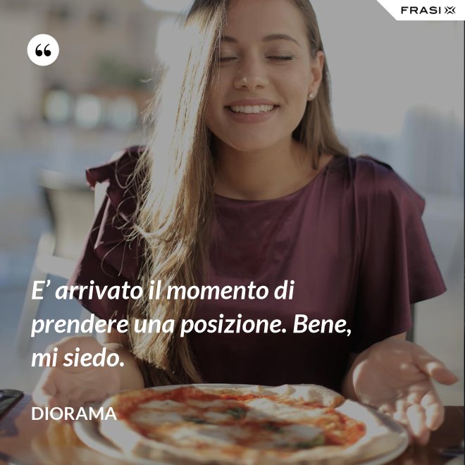 E’ arrivato il momento di prendere una posizione. Bene, mi siedo. - Diorama