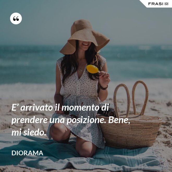 E’ arrivato il momento di prendere una posizione. Bene, mi siedo. - Diorama