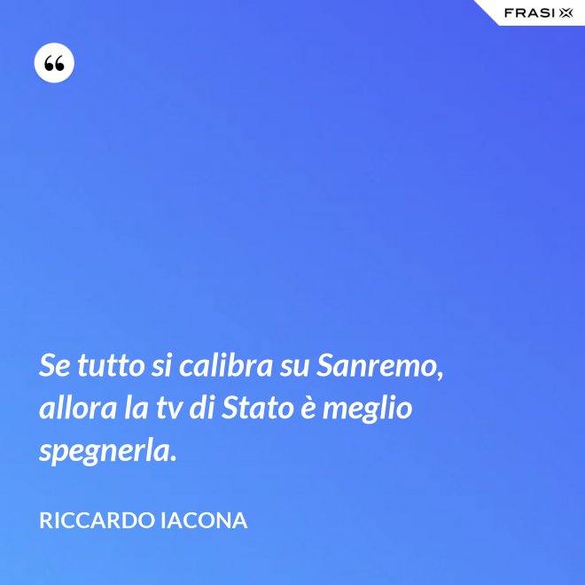 Se tutto si calibra su Sanremo, allora la tv di Stato è meglio spegnerla. - Riccardo Iacona