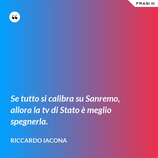 Se tutto si calibra su Sanremo, allora la tv di Stato è meglio spegnerla. - Riccardo Iacona