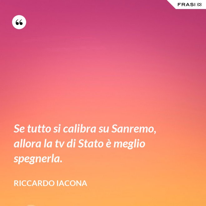 Se tutto si calibra su Sanremo, allora la tv di Stato è meglio spegnerla. - Riccardo Iacona