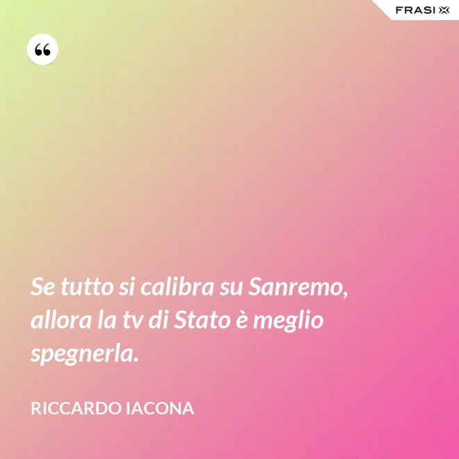 Se tutto si calibra su Sanremo, allora la tv di Stato è meglio spegnerla. - Riccardo Iacona