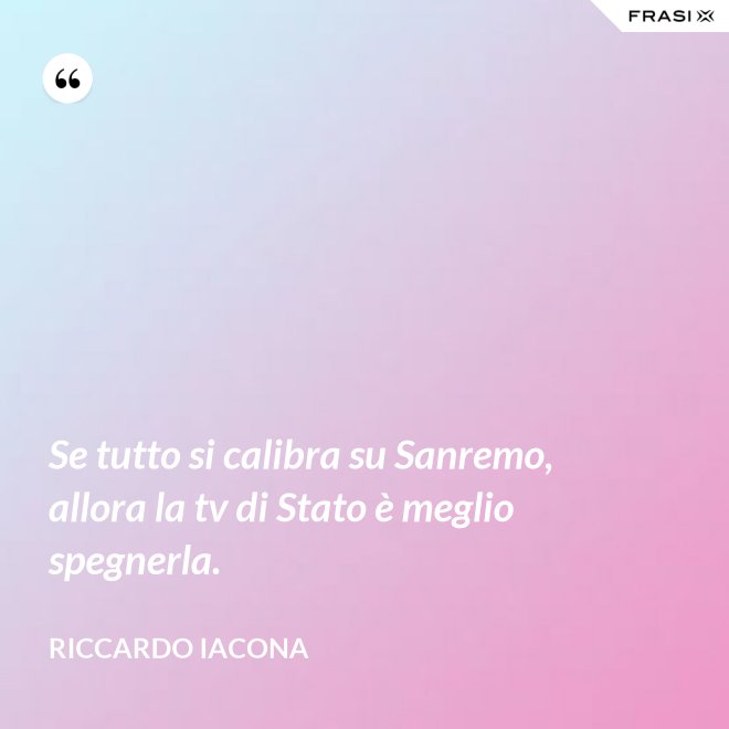 Se tutto si calibra su Sanremo, allora la tv di Stato è meglio spegnerla. - Riccardo Iacona
