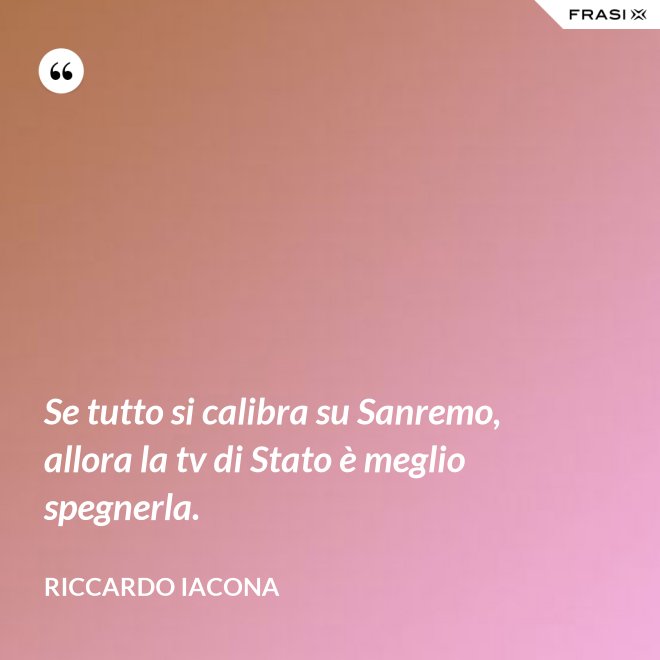 Se tutto si calibra su Sanremo, allora la tv di Stato è meglio spegnerla. - Riccardo Iacona