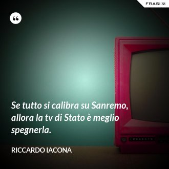 Se tutto si calibra su Sanremo, allora la tv di Stato è meglio spegnerla. - Riccardo Iacona