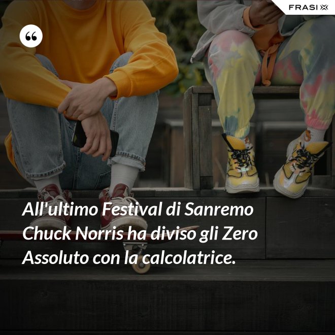 All'ultimo Festival di Sanremo Chuck Norris ha diviso gli Zero Assoluto con la calcolatrice. - Anonimo