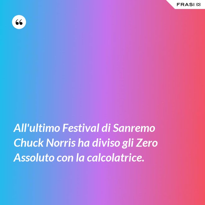 All'ultimo Festival di Sanremo Chuck Norris ha diviso gli Zero Assoluto con la calcolatrice. - Anonimo