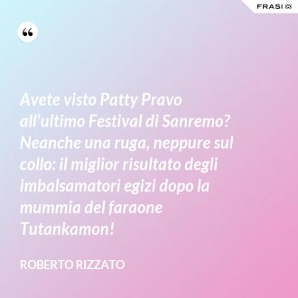 Avete visto Patty Pravo all'ultimo Festival di Sanremo? Neanche una ruga, neppure sul collo: il miglior risultato degli imbalsamatori egizi dopo la mummia del faraone Tutankamon! - Roberto Rizzato