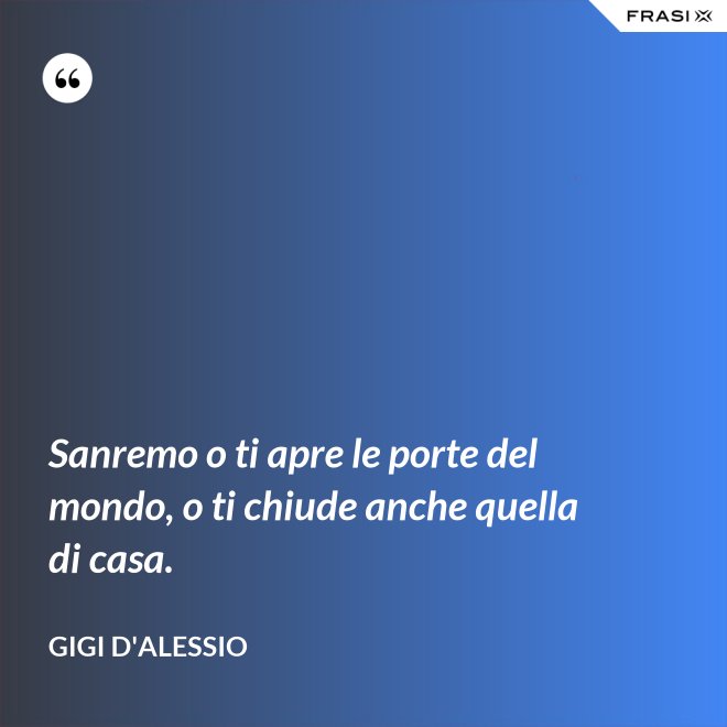 Sanremo o ti apre le porte del mondo, o ti chiude anche quella di casa. - Gigi D'Alessio