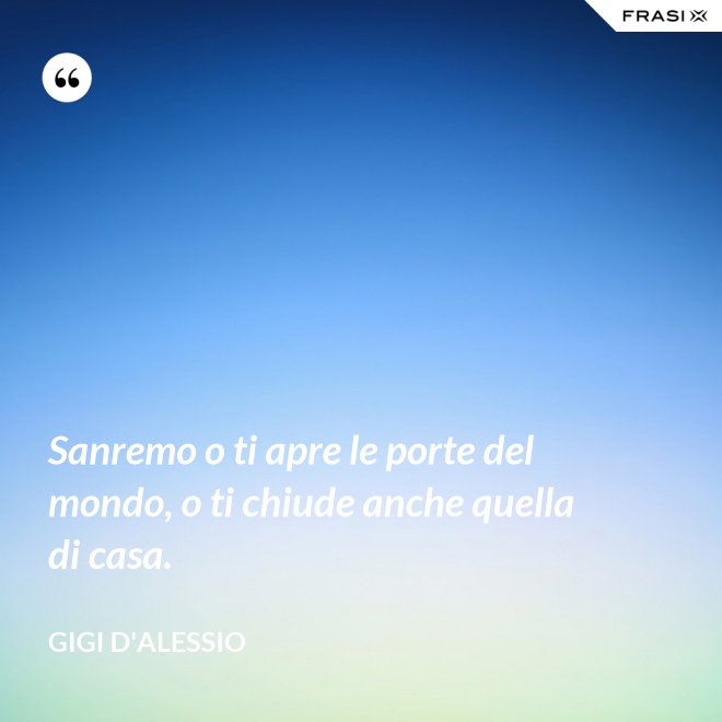 Sanremo o ti apre le porte del mondo, o ti chiude anche quella di casa. - Gigi D'Alessio