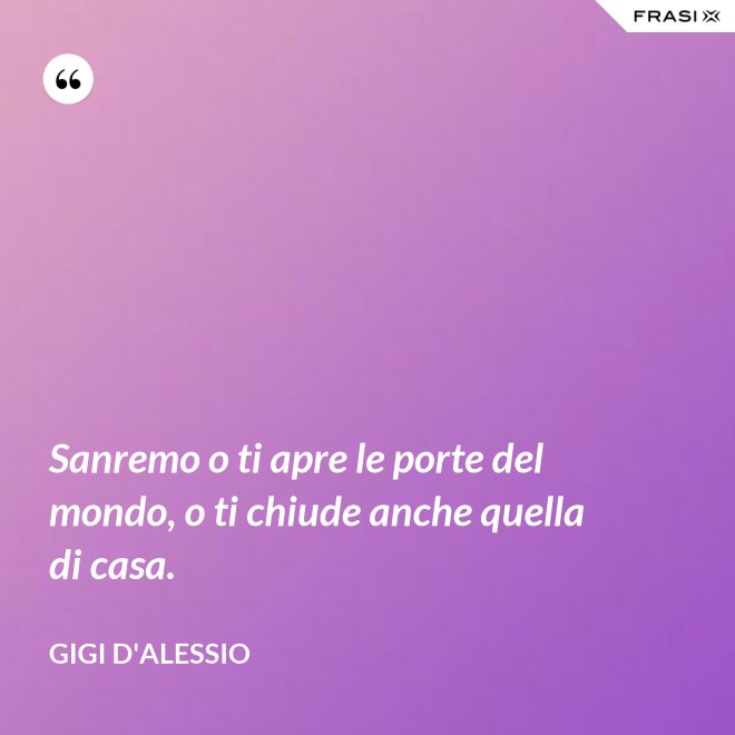 Sanremo o ti apre le porte del mondo, o ti chiude anche quella di casa. - Gigi D'Alessio