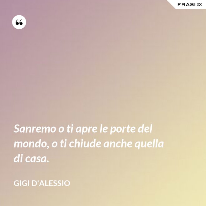 Sanremo o ti apre le porte del mondo, o ti chiude anche quella di casa. - Gigi D'Alessio