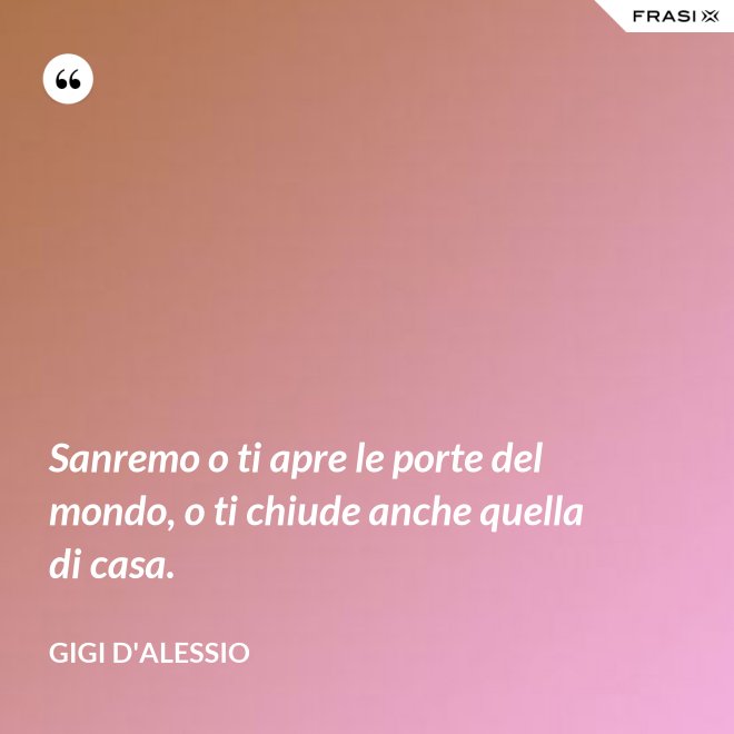 Sanremo o ti apre le porte del mondo, o ti chiude anche quella di casa. - Gigi D'Alessio