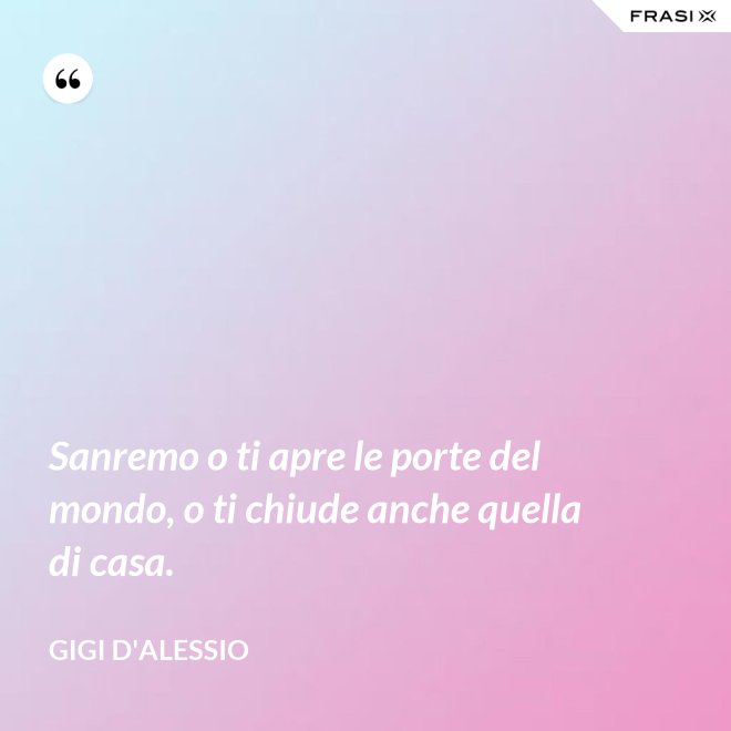 Sanremo o ti apre le porte del mondo, o ti chiude anche quella di casa. - Gigi D'Alessio