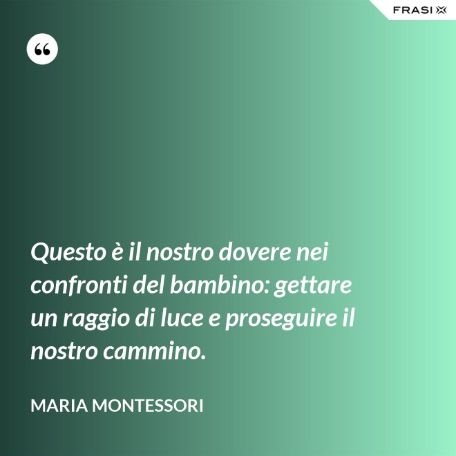 Questo è il nostro dovere nei confronti del bambino: gettare un raggio di luce e proseguire il nostro cammino. - Maria Montessori