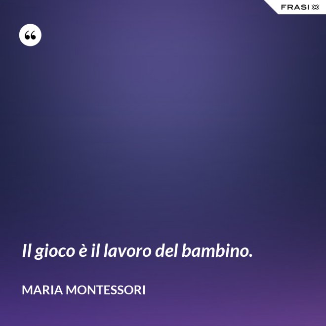Il gioco è il lavoro del bambino. - Maria Montessori