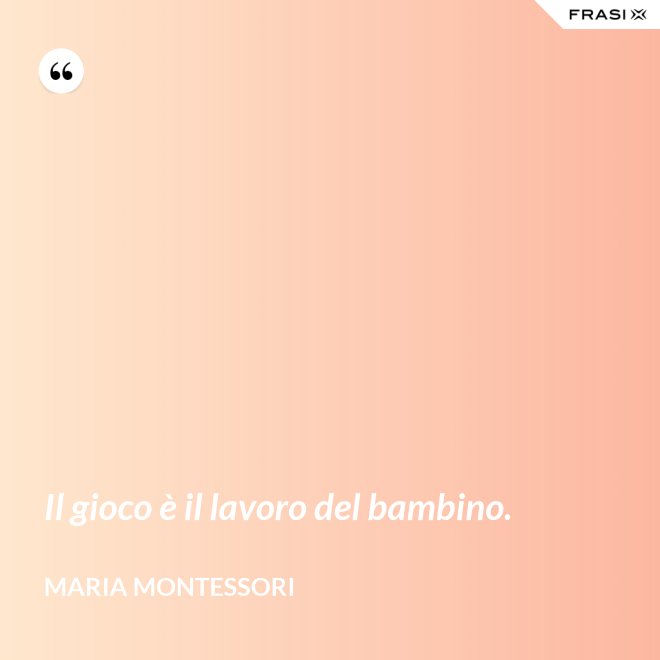 Il gioco è il lavoro del bambino. - Maria Montessori
