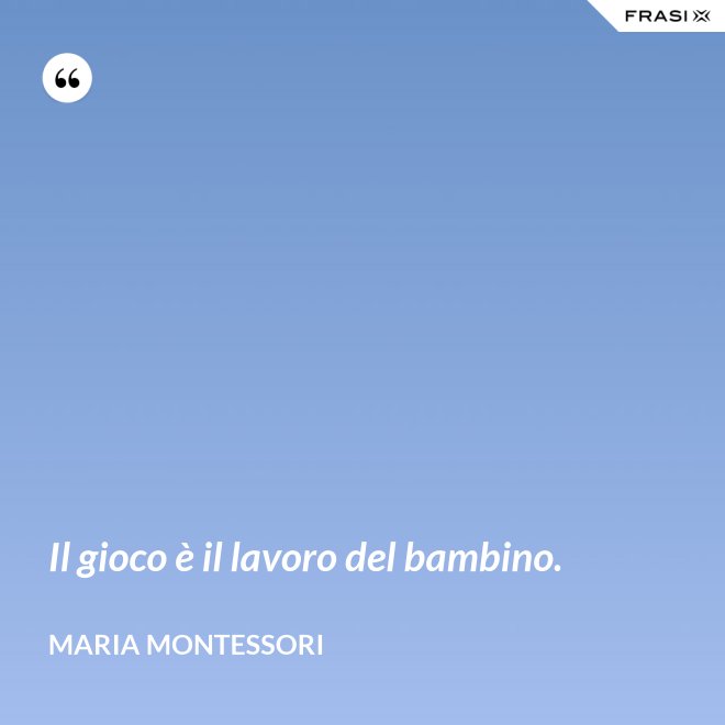 Il gioco è il lavoro del bambino. - Maria Montessori