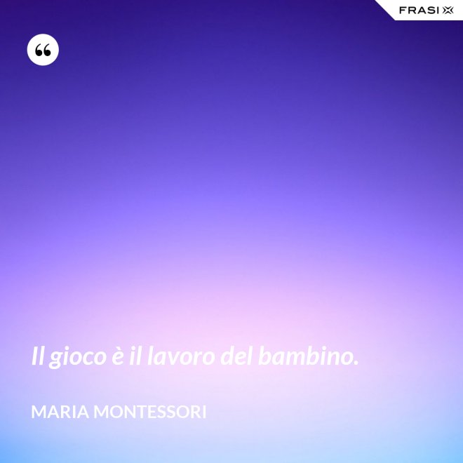 Il gioco è il lavoro del bambino. - Maria Montessori