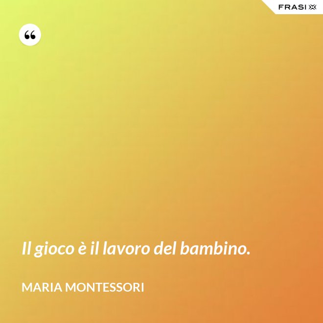 Il gioco è il lavoro del bambino. - Maria Montessori