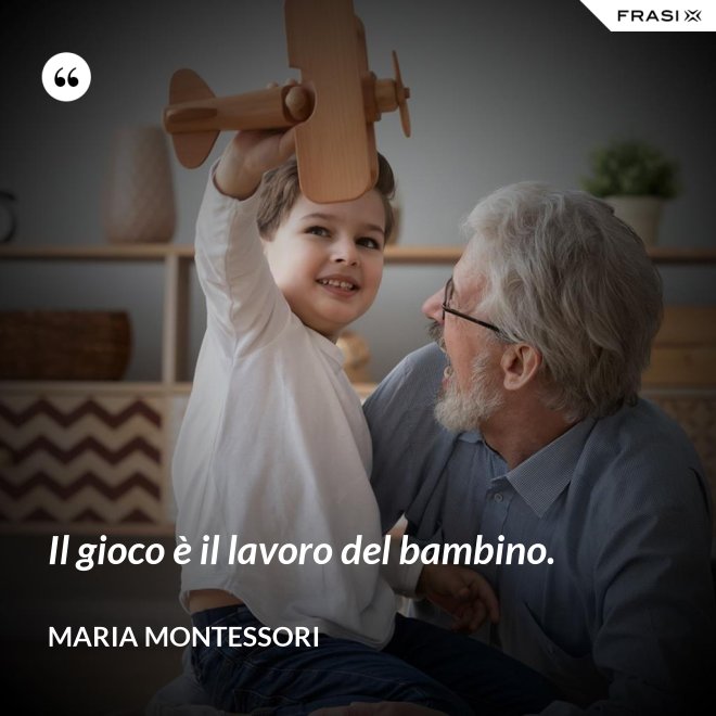 Il gioco è il lavoro del bambino. - Maria Montessori