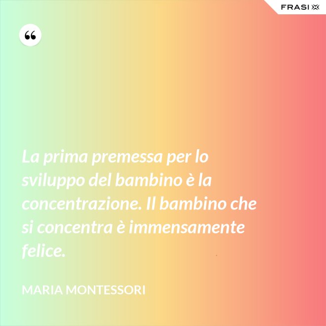La prima premessa per lo sviluppo del bambino è la concentrazione. Il bambino che si concentra è immensamente felice. - Maria Montessori