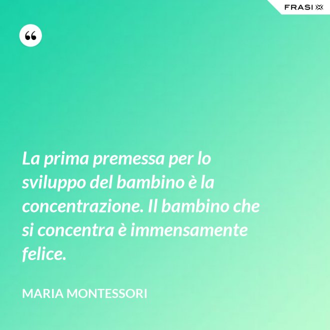 La prima premessa per lo sviluppo del bambino è la concentrazione. Il bambino che si concentra è immensamente felice. - Maria Montessori