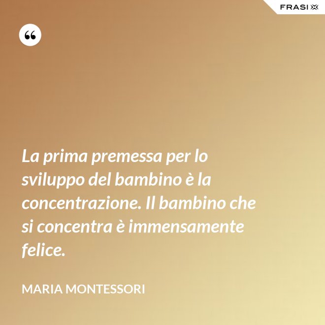 La prima premessa per lo sviluppo del bambino è la concentrazione. Il bambino che si concentra è immensamente felice. - Maria Montessori