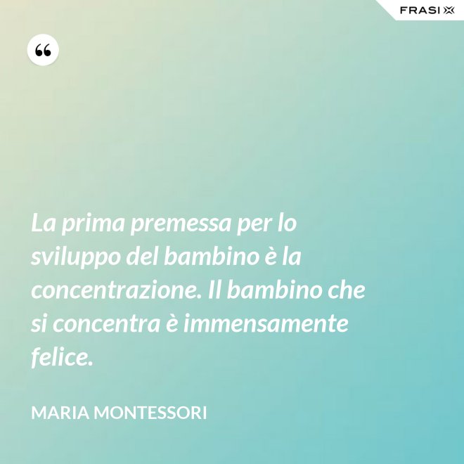 La prima premessa per lo sviluppo del bambino è la concentrazione. Il bambino che si concentra è immensamente felice. - Maria Montessori