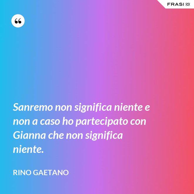 Sanremo non significa niente e non a caso ho partecipato con Gianna che non significa niente. - Rino Gaetano