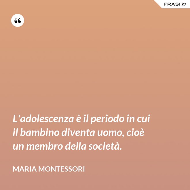 L'adolescenza è il periodo in cui il bambino diventa uomo, cioè un membro della società. - Maria Montessori