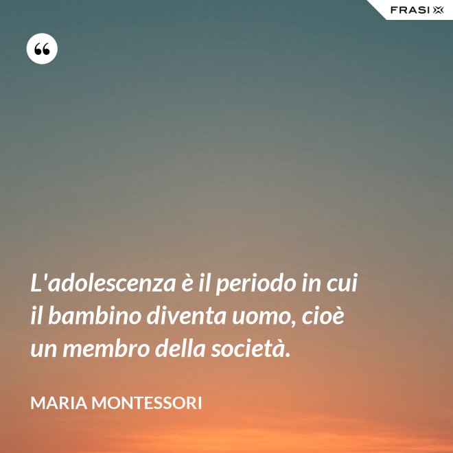 L'adolescenza è il periodo in cui il bambino diventa uomo, cioè un membro della società. - Maria Montessori