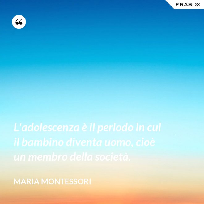 L'adolescenza è il periodo in cui il bambino diventa uomo, cioè un membro della società. - Maria Montessori