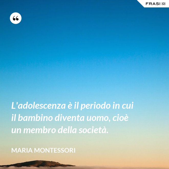L'adolescenza è il periodo in cui il bambino diventa uomo, cioè un membro della società. - Maria Montessori