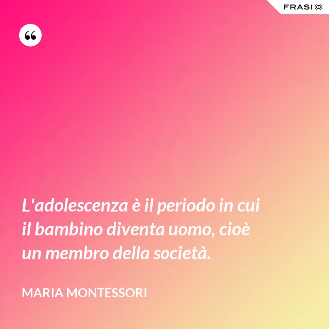 L'adolescenza è il periodo in cui il bambino diventa uomo, cioè un membro della società. - Maria Montessori