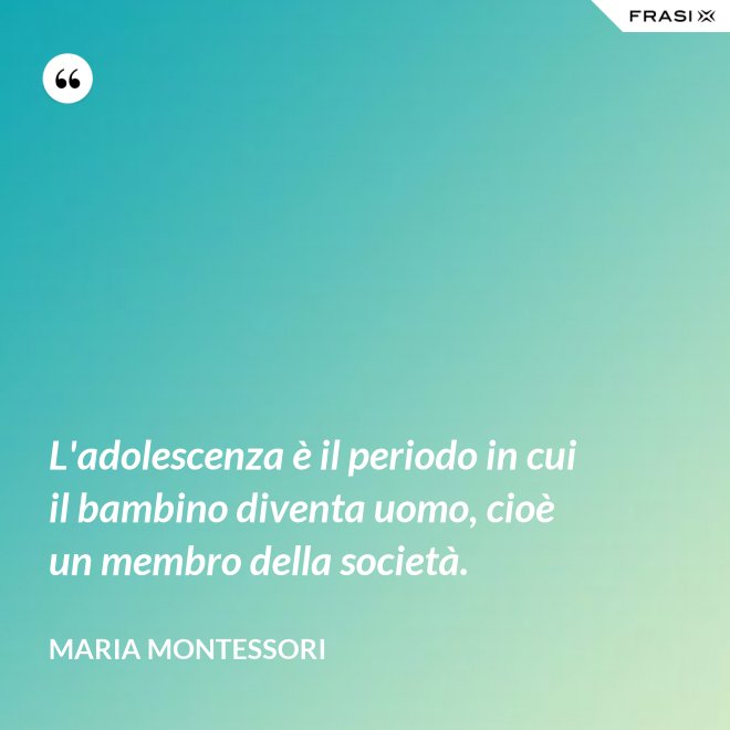 L'adolescenza è il periodo in cui il bambino diventa uomo, cioè un membro della società. - Maria Montessori