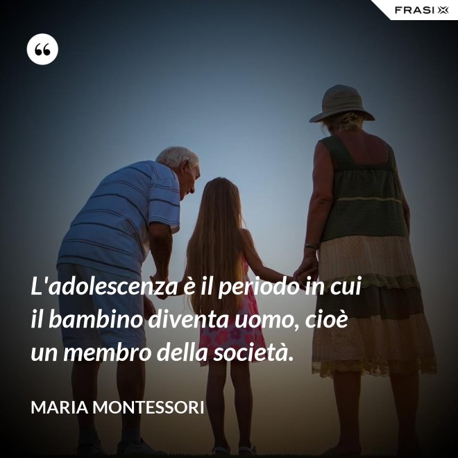 L'adolescenza è il periodo in cui il bambino diventa uomo, cioè un membro della società. - Maria Montessori