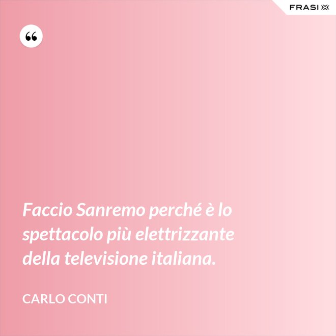 Faccio Sanremo perché è lo spettacolo più elettrizzante della televisione italiana. - Carlo Conti
