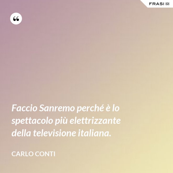 Faccio Sanremo perché è lo spettacolo più elettrizzante della televisione italiana. - Carlo Conti